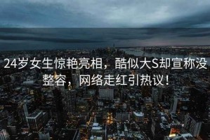 24歲女生驚艷亮相，酷似大S卻宣稱(chēng)沒(méi)整容，網(wǎng)絡(luò )走紅引熱議！