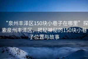 “泉州豐澤區150塊小巷子在哪里”探索泉州豐澤區，揭秘神秘的150塊小巷子位置與故事
