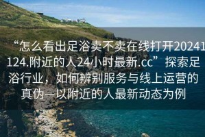 “怎么看出足浴賣(mài)不賣(mài)在線(xiàn)打開(kāi)20241124.附近的人24小時(shí)最新.cc”探索足浴行業(yè)，如何辨別服務(wù)與線(xiàn)上運營(yíng)的真偽—以附近的人最新動(dòng)態(tài)為例