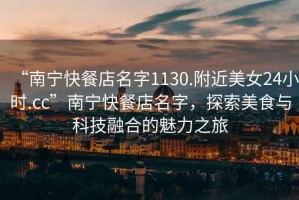 “南寧快餐店名字1130.附近美女24小時(shí).cc”南寧快餐店名字，探索美食與科技融合的魅力之旅