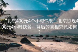 “北京400元4個(gè)小時(shí)快餐”北京驚現400元4小時(shí)快餐，背后的真相究竟如何？