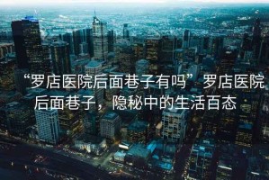 “羅店醫院后面巷子有嗎”羅店醫院后面巷子，隱秘中的生活百態(tài)