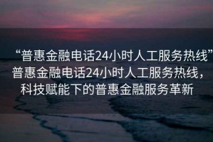 “普惠金融電話(huà)24小時(shí)人工服務(wù)熱線(xiàn)”普惠金融電話(huà)24小時(shí)人工服務(wù)熱線(xiàn)，科技賦能下的普惠金融服務(wù)革新