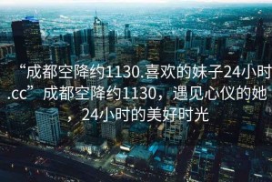 “成都空降約1130.喜歡的妹子24小時(shí).cc”成都空降約1130，遇見(jiàn)心儀的她，24小時(shí)的美好時(shí)光