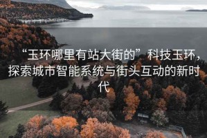 “玉環(huán)哪里有站大街的”科技玉環(huán)，探索城市智能系統與街頭互動(dòng)的新時(shí)代