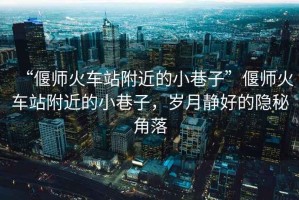 “偃師火車(chē)站附近的小巷子”偃師火車(chē)站附近的小巷子，歲月靜好的隱秘角落