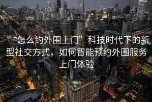 “怎么約外圍上門(mén)”科技時(shí)代下的新型社交方式，如何智能預約外圍服務(wù)上門(mén)體驗