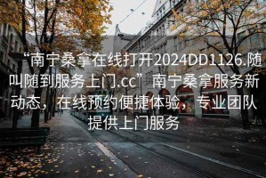 “南寧桑拿在線(xiàn)打開(kāi)2024DD1126.隨叫隨到服務(wù)上門(mén).cc”南寧桑拿服務(wù)新動(dòng)態(tài)，在線(xiàn)預約便捷體驗，專(zhuān)業(yè)團隊提供上門(mén)服務(wù)