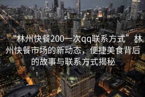“林州快餐200一次qq聯(lián)系方式”林州快餐市場(chǎng)的新動(dòng)態(tài)，便捷美食背后的故事與聯(lián)系方式揭秘