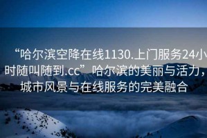 “哈爾濱空降在線(xiàn)1130.上門(mén)服務(wù)24小時(shí)隨叫隨到.cc”哈爾濱的美麗與活力，城市風(fēng)景與在線(xiàn)服務(wù)的完美融合