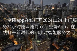 “空降app在線(xiàn)打開(kāi)20241124.上門(mén)服務(wù)24小時(shí)隨叫隨到.cc”空降App，在線(xiàn)打開(kāi)新時(shí)代的24小時(shí)智能服務(wù)之門(mén)