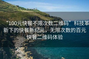 “100元快餐不限次數二維碼”科技革新下的快餐新紀元，無(wú)限次數的百元快餐二維碼體驗