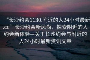 “長(cháng)沙約會(huì )1130.附近的人24小時(shí)最新.cc”長(cháng)沙約會(huì )新風(fēng)尚，探索附近的人約會(huì )新體驗—關(guān)于長(cháng)沙約會(huì )與附近的人24小時(shí)最新資訊文章