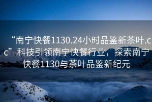 “南寧快餐1130.24小時(shí)品鑒新茶葉.cc”科技引領(lǐng)南寧快餐行業(yè)，探索南寧快餐1130與茶葉品鑒新紀元