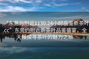 “東莞約附近1130.24小時(shí)品鑒新茶葉.cc”東莞約附近新茶葉品鑒盛宴，全天候探尋茶葉的魅力之旅