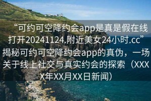 “可約可空降約會(huì )app是真是假在線(xiàn)打開(kāi)20241124.附近美女24小時(shí).cc”揭秘可約可空降約會(huì )app的真偽，一場(chǎng)關(guān)于線(xiàn)上社交與真實(shí)約會(huì )的探索（XXXX年XX月XX日新聞）