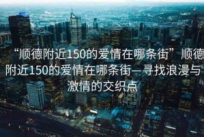 “順德附近150的愛(ài)情在哪條街”順德附近150的愛(ài)情在哪條街—尋找浪漫與激情的交織點(diǎn)