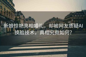 新娘驚艷亮相婚禮，卻被網(wǎng)友質(zhì)疑AI換臉技術(shù)，真相究竟如何？