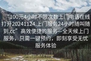 “100元4小時(shí)不限次數上門(mén)電話(huà)在線(xiàn)打開(kāi)20241124.上門(mén)服務(wù)24小時(shí)隨叫隨到.cc”高效便捷的服務(wù)—全天候上門(mén)服務(wù)，只需一鍵預約，即刻享受無(wú)憂(yōu)服務(wù)體驗