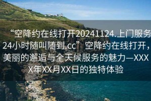 “空降約在線(xiàn)打開(kāi)20241124.上門(mén)服務(wù)24小時(shí)隨叫隨到.cc”空降約在線(xiàn)打開(kāi)，美麗的邂逅與全天候服務(wù)的魅力—XXXX年XX月XX日的獨特體驗