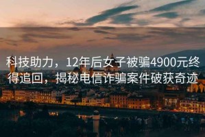 科技助力，12年后女子被騙4900元終得追回，揭秘電信詐騙案件破獲奇跡