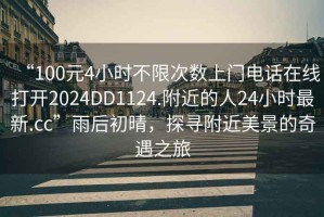 “100元4小時(shí)不限次數上門(mén)電話(huà)在線(xiàn)打開(kāi)2024DD1124.附近的人24小時(shí)最新.cc”雨后初晴，探尋附近美景的奇遇之旅