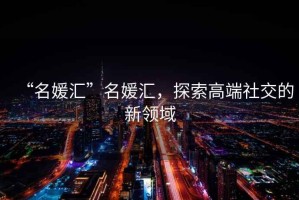 “名媛匯”名媛匯，探索高端社交的新領(lǐng)域