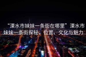 “溧水市妹妹一條街在哪里”溧水市妹妹一條街探秘，位置、文化與魅力