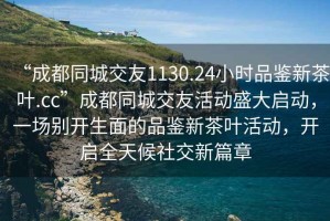 “成都同城交友1130.24小時(shí)品鑒新茶葉.cc”成都同城交友活動(dòng)盛大啟動(dòng)，一場(chǎng)別開(kāi)生面的品鑒新茶葉活動(dòng)，開(kāi)啟全天候社交新篇章