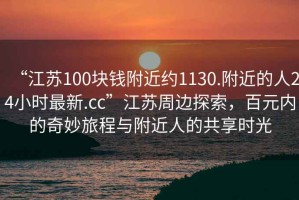 “江蘇100塊錢(qián)附近約1130.附近的人24小時(shí)最新.cc”江蘇周邊探索，百元內的奇妙旅程與附近人的共享時(shí)光