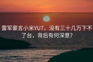雷軍豪言小米YU7，沒(méi)有三十幾萬(wàn)下不了臺，背后有何深意？