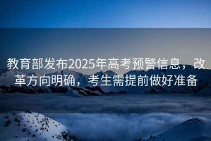 教育部發(fā)布2025年高考預警信息，改革方向明確，考生需提前做好準備