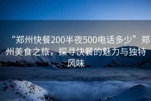 “鄭州快餐200半夜500電話(huà)多少”鄭州美食之旅，探尋快餐的魅力與獨特風(fēng)味