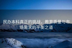 民辦本科真正的挑戰，教育質(zhì)量與市場(chǎng)需求的平衡之道