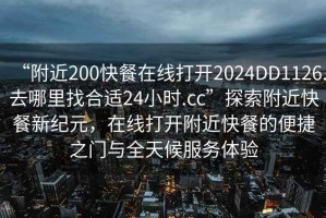 “附近200快餐在線(xiàn)打開(kāi)2024DD1126.去哪里找合適24小時(shí).cc”探索附近快餐新紀元，在線(xiàn)打開(kāi)附近快餐的便捷之門(mén)與全天候服務(wù)體驗