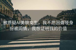 被質(zhì)疑AI美貌女生，我不愿因聾啞身份被同情，我想證明我的價(jià)值