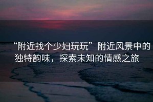 “附近找個(gè)少婦玩玩”附近風(fēng)景中的獨特韻味，探索未知的情感之旅