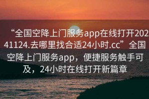 “全國空降上門(mén)服務(wù)app在線(xiàn)打開(kāi)20241124.去哪里找合適24小時(shí).cc”全國空降上門(mén)服務(wù)app，便捷服務(wù)觸手可及，24小時(shí)在線(xiàn)打開(kāi)新篇章