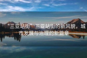 “三亞站街”三亞站街的新風(fēng)貌，城市發(fā)展與治理的新篇章