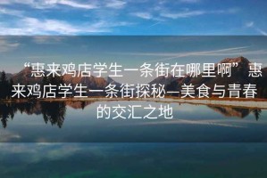 “惠來(lái)雞店學(xué)生一條街在哪里啊”惠來(lái)雞店學(xué)生一條街探秘—美食與青春的交匯之地