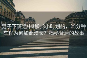 男子下班途中耗時(shí)3小時(shí)劃船，25分鐘車(chē)程為何如此漫長(cháng)？揭秘背后的故事