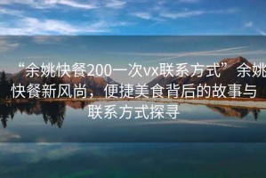 “余姚快餐200一次vx聯(lián)系方式”余姚快餐新風(fēng)尚，便捷美食背后的故事與聯(lián)系方式探尋