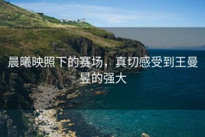 晨曦映照下的賽場(chǎng)，真切感受到王曼昱的強大
