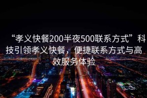 “孝義快餐200半夜500聯(lián)系方式”科技引領(lǐng)孝義快餐，便捷聯(lián)系方式與高效服務(wù)體驗