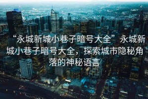 “永城新城小巷子暗號大全”永城新城小巷子暗號大全，探索城市隱秘角落的神秘語(yǔ)言