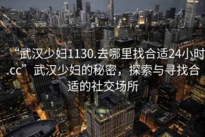 “武漢少婦1130.去哪里找合適24小時(shí).cc”武漢少婦的秘密，探索與尋找合適的社交場(chǎng)所