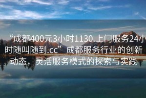 “成都400元3小時(shí)1130.上門(mén)服務(wù)24小時(shí)隨叫隨到.cc”成都服務(wù)行業(yè)的創(chuàng  )新動(dòng)態(tài)，靈活服務(wù)模式的探索與實(shí)踐