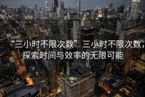 “三小時(shí)不限次數”三小時(shí)不限次數，探索時(shí)間與效率的無(wú)限可能