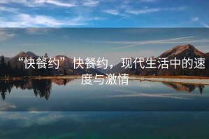 “快餐約”快餐約，現代生活中的速度與激情