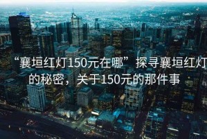 “襄垣紅燈150元在哪”探尋襄垣紅燈的秘密，關(guān)于150元的那件事
